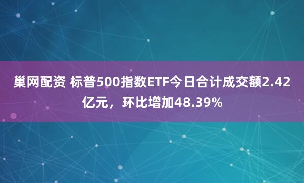 巢网配资 标普500指数ETF今日合计成交额2.42亿元，环比增加48.39%