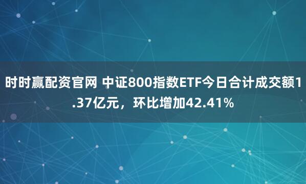 时时赢配资官网 中证800指数ETF今日合计成交额1.37亿元，环比增加42.41%