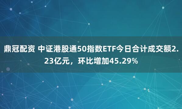 鼎冠配资 中证港股通50指数ETF今日合计成交额2.23亿元，环比增加45.29%