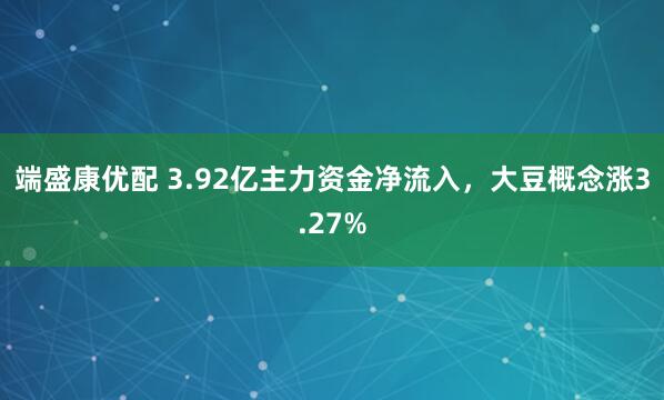 端盛康优配 3.92亿主力资金净流入，大豆概念涨3.27%