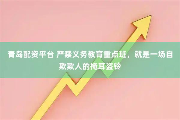 青岛配资平台 严禁义务教育重点班，就是一场自欺欺人的掩耳盗铃
