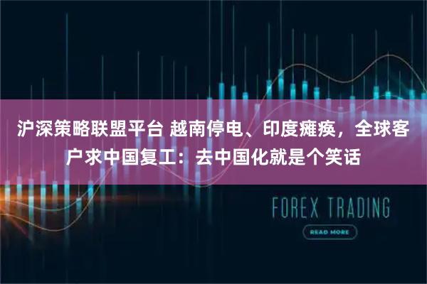 沪深策略联盟平台 越南停电、印度瘫痪，全球客户求中国复工：去中国化就是个笑话